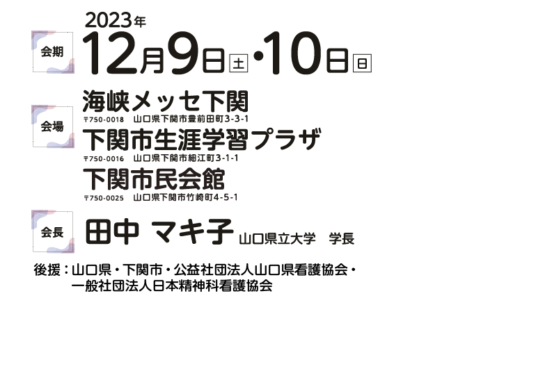 2023年　会期12月9日(土)10日(日)海峡メッセ下関〒750-0018山口県下関市豊前田町3-3-1 　会場下関市生涯学習プラザ 〒750-0016 山口県下関市細江町3-1-1 会長 田中 マキ子 山口県立大学　学長